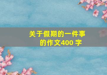 关于假期的一件事的作文400 字